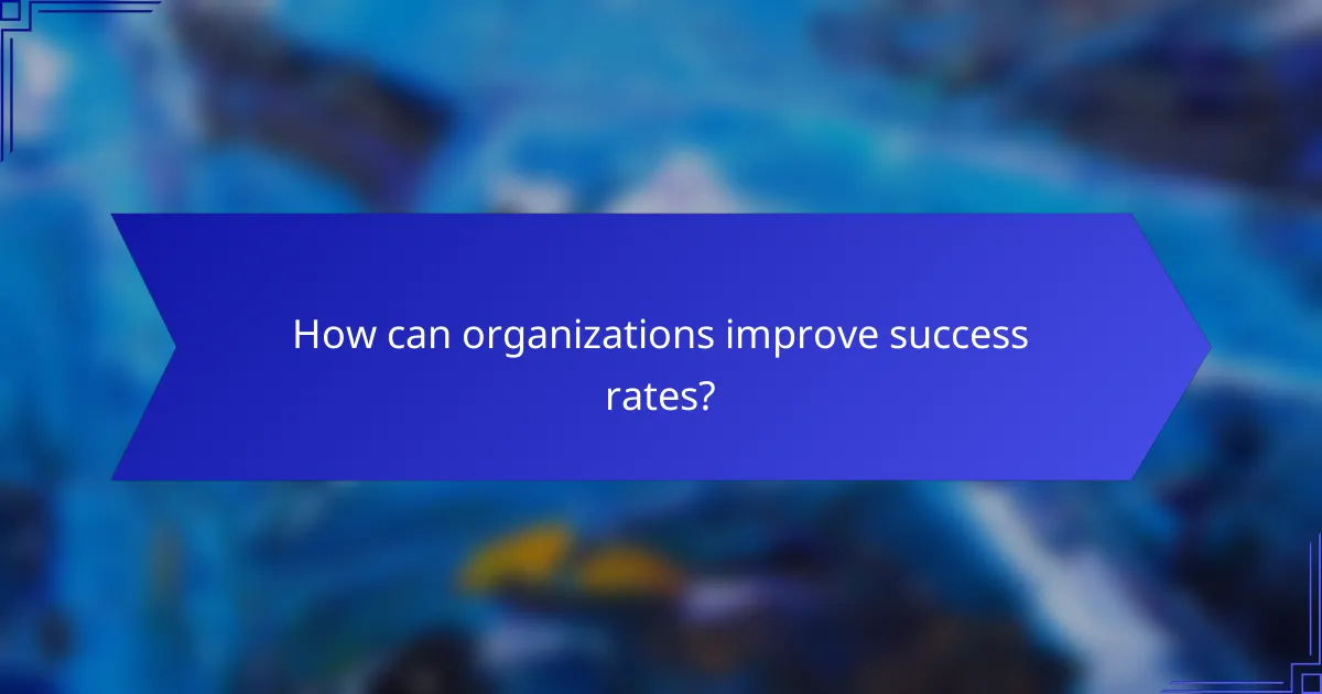 How can organizations improve success rates?